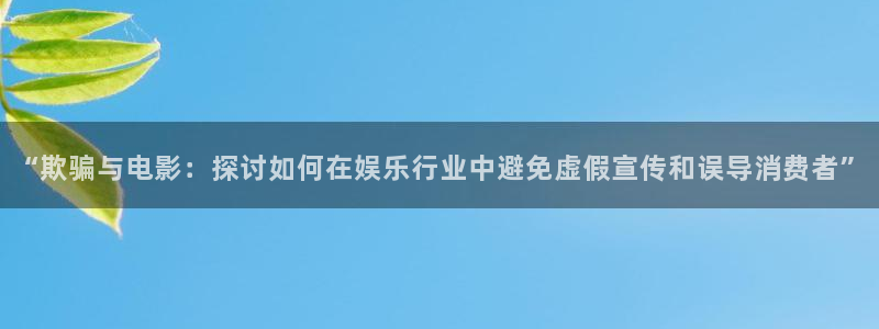 金牌影院入口：“欺騙與電影：探討如何在娛樂行業中避免虛假宣傳和誤導消費者”